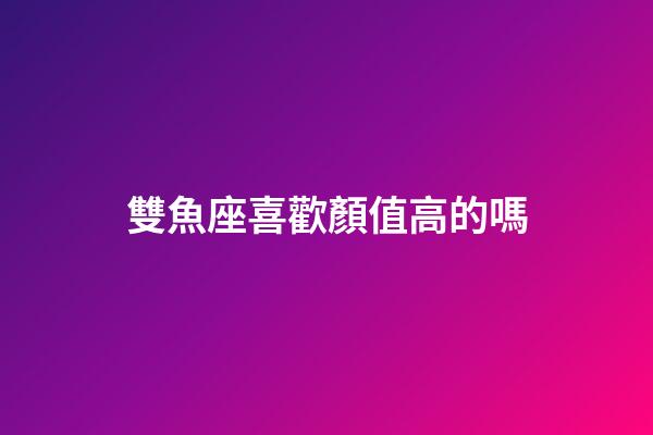 雙魚座喜歡顏值高的嗎-第1張-星座運勢-玄機派