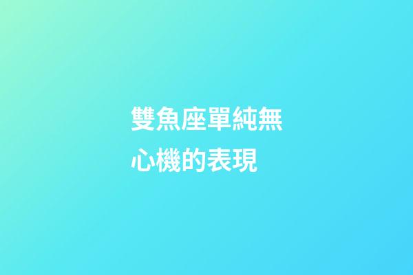 雙魚座單純無心機的表現-第1張-星座運勢-玄機派
