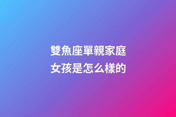 雙魚座單親家庭女孩是怎么樣的-第1張-星座運勢-玄機派