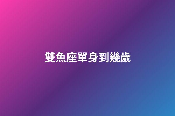 雙魚座單身到幾歲-第1張-星座運勢-玄機派