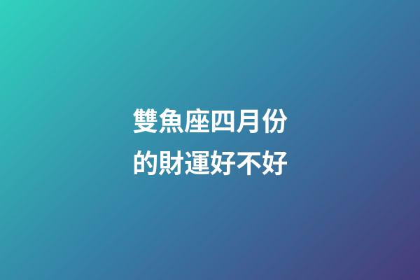 雙魚座四月份的財運好不好-第1張-星座運勢-玄機派