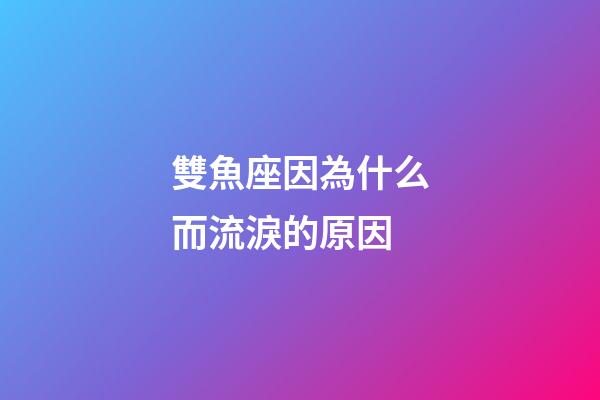 雙魚座因為什么而流淚的原因-第1張-星座運勢-玄機派