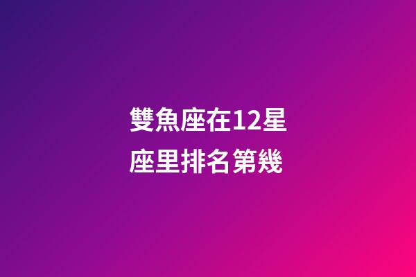 雙魚座在12星座里排名第幾-第1張-星座運勢-玄機派