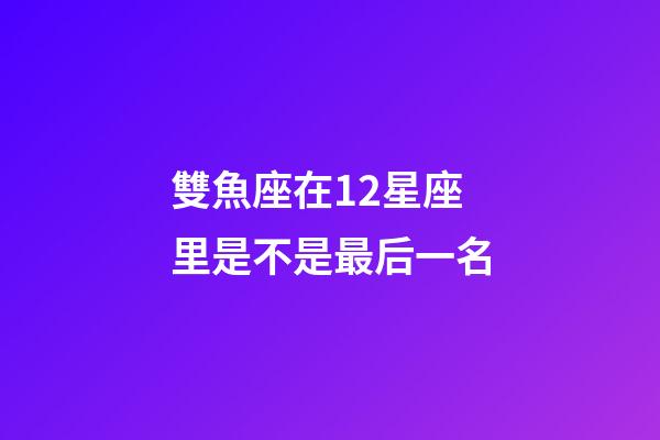 雙魚座在12星座里是不是最后一名-第1張-星座運(yùn)勢-玄機(jī)派
