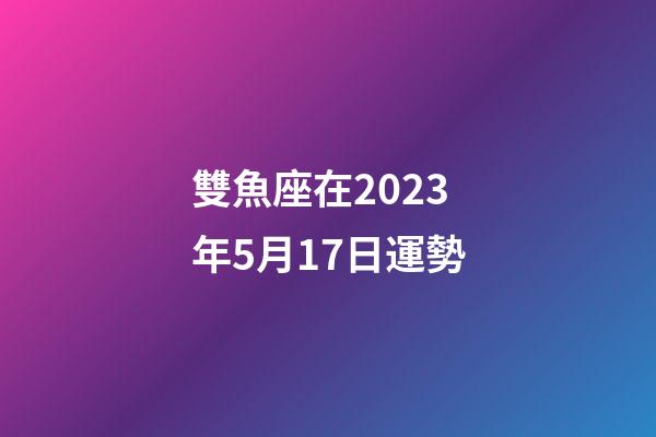 雙魚座在2023年5月17日運勢-第1張-星座運勢-玄機派