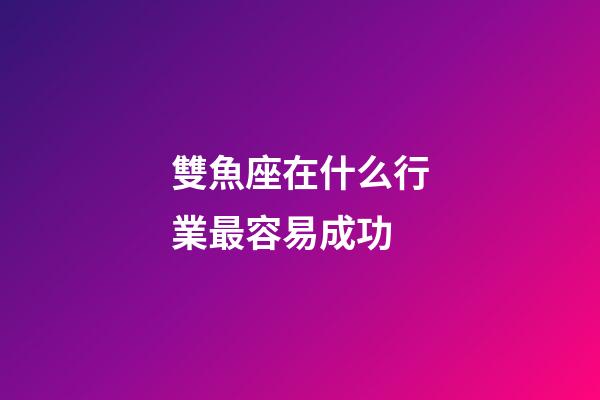 雙魚座在什么行業最容易成功-第1張-星座運勢-玄機派