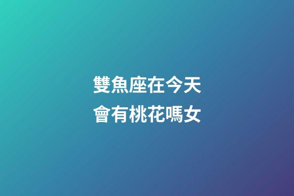 雙魚座在今天會有桃花嗎女-第1張-星座運勢-玄機派