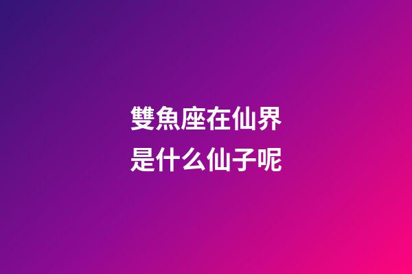 雙魚座在仙界是什么仙子呢