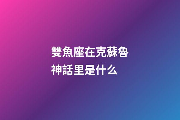 雙魚座在克蘇魯神話里是什么-第1張-星座運勢-玄機派