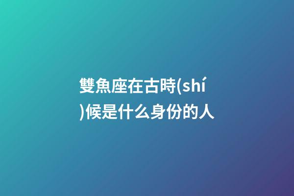 雙魚座在古時(shí)候是什么身份的人