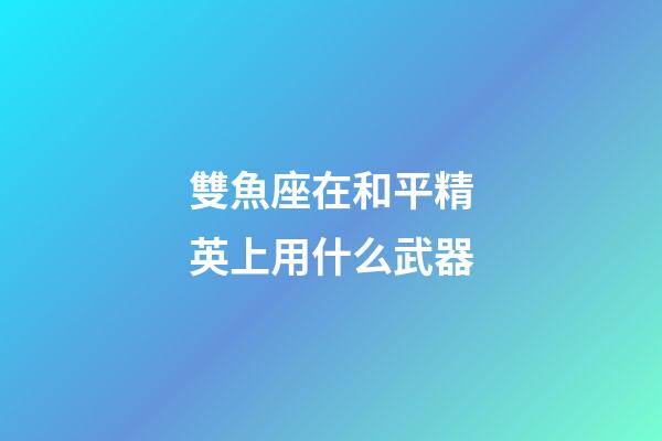 雙魚座在和平精英上用什么武器-第1張-星座運勢-玄機(jī)派