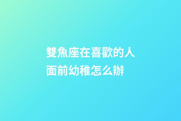 雙魚座在喜歡的人面前幼稚怎么辦-第1張-星座運勢-玄機派