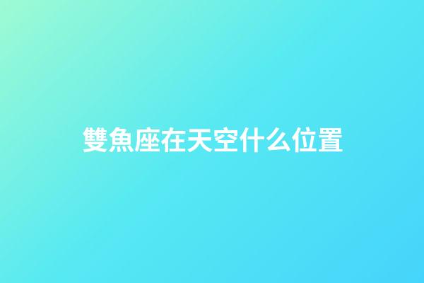 雙魚座在天空什么位置-第1張-星座運(yùn)勢-玄機(jī)派