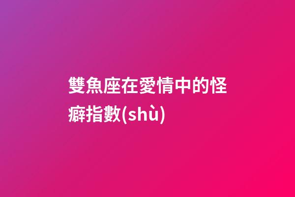 雙魚座在愛情中的怪癖指數(shù)