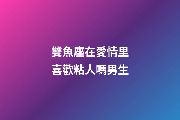 雙魚座在愛情里喜歡粘人嗎男生-第1張-星座運勢-玄機派