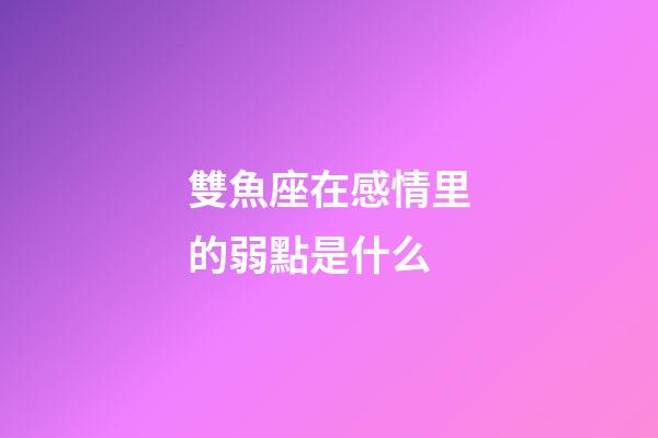 雙魚座在感情里的弱點是什么-第1張-星座運勢-玄機派