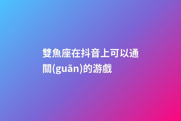 雙魚座在抖音上可以通關(guān)的游戲-第1張-星座運勢-玄機派