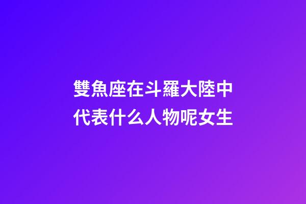 雙魚座在斗羅大陸中代表什么人物呢女生-第1張-星座運勢-玄機派