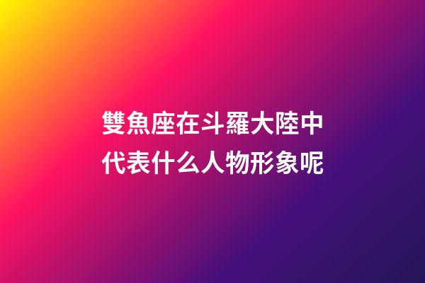 雙魚座在斗羅大陸中代表什么人物形象呢-第1張-星座運勢-玄機派