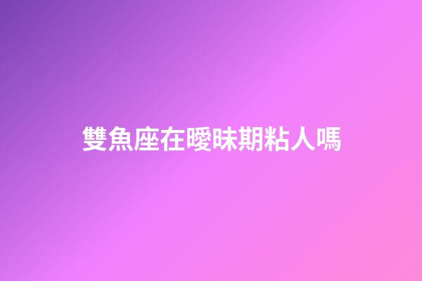 雙魚座在曖昧期粘人嗎-第1張-星座運勢-玄機派