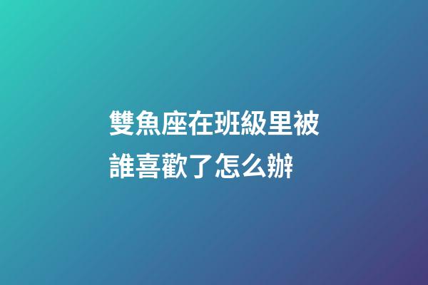 雙魚座在班級里被誰喜歡了怎么辦-第1張-星座運勢-玄機派