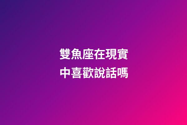 雙魚座在現實中喜歡說話嗎-第1張-星座運勢-玄機派