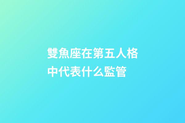 雙魚座在第五人格中代表什么監管-第1張-星座運勢-玄機派