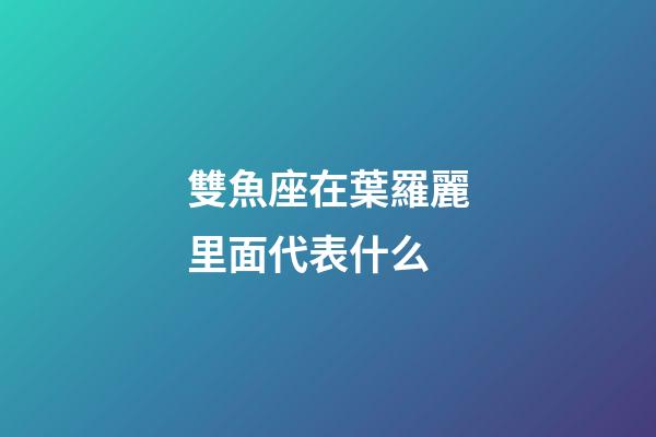雙魚座在葉羅麗里面代表什么-第1張-星座運勢-玄機派