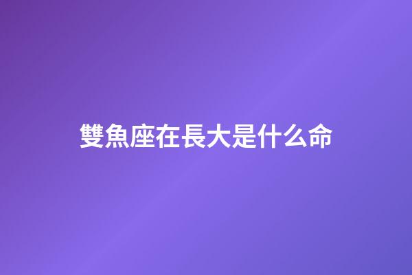雙魚座在長大是什么命-第1張-星座運勢-玄機派