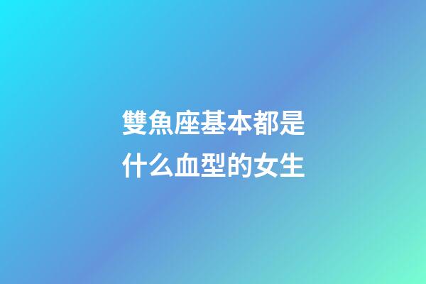 雙魚座基本都是什么血型的女生-第1張-星座運(yùn)勢-玄機(jī)派