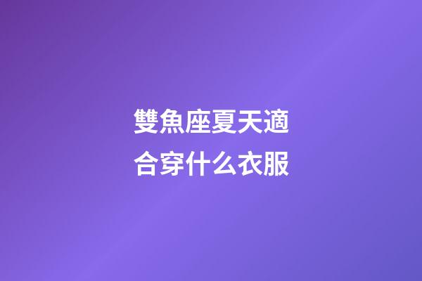 雙魚座夏天適合穿什么衣服-第1張-星座運勢-玄機派