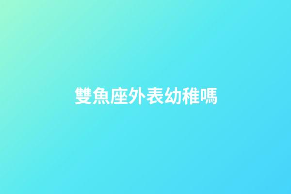 雙魚座外表幼稚嗎-第1張-星座運勢-玄機派