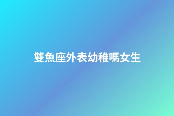 雙魚座外表幼稚嗎女生-第1張-星座運勢-玄機派