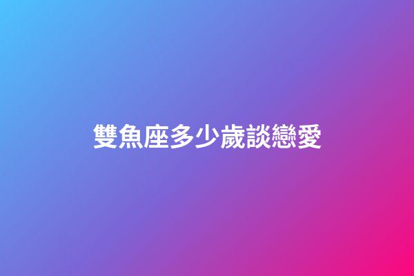 雙魚座多少歲談戀愛-第1張-星座運勢-玄機派