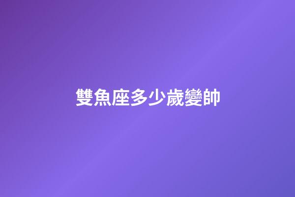 雙魚座多少歲變帥-第1張-星座運勢-玄機派