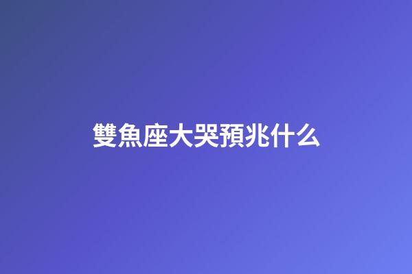 雙魚座大哭預兆什么-第1張-星座運勢-玄機派