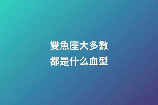 雙魚座大多數都是什么血型-第1張-星座運勢-玄機派