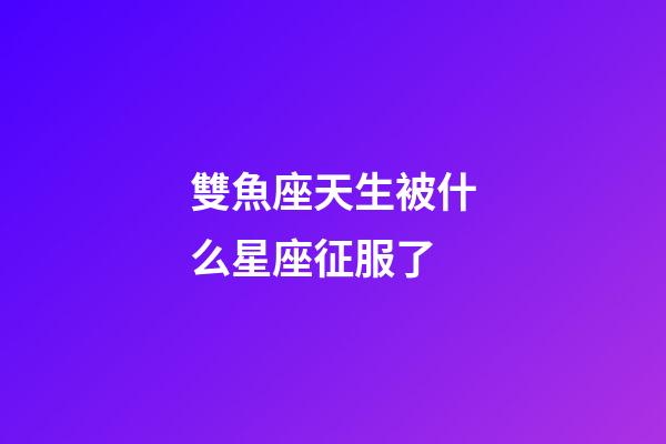雙魚座天生被什么星座征服了-第1張-星座運勢-玄機派