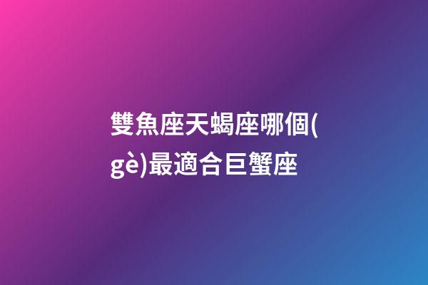 雙魚座天蝎座哪個(gè)最適合巨蟹座-第1張-星座運(yùn)勢-玄機(jī)派