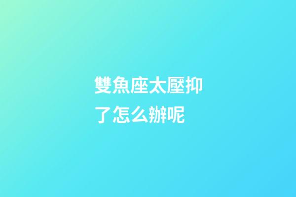 雙魚座太壓抑了怎么辦呢-第1張-星座運勢-玄機派