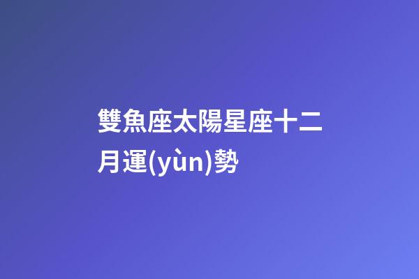 雙魚座太陽星座十二月運(yùn)勢-第1張-星座運(yùn)勢-玄機(jī)派