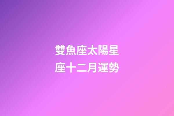 雙魚座太陽星座十二月運勢-第1張-星座運勢-玄機派