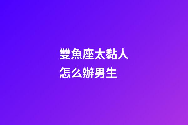 雙魚座太黏人怎么辦男生-第1張-星座運勢-玄機派