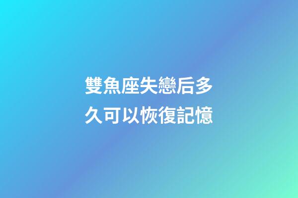 雙魚座失戀后多久可以恢復記憶-第1張-星座運勢-玄機派