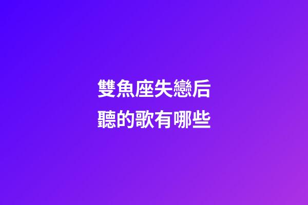 雙魚座失戀后聽的歌有哪些-第1張-星座運(yùn)勢-玄機(jī)派