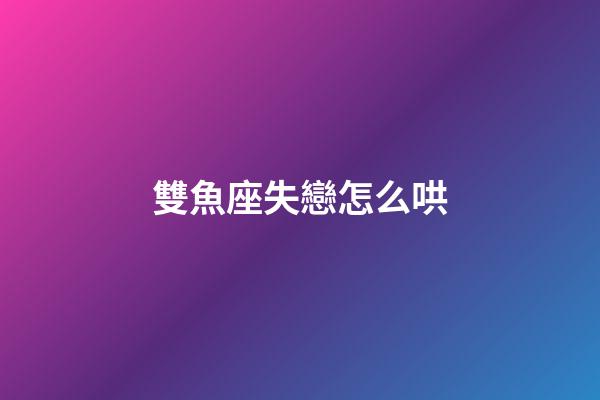 雙魚座失戀怎么哄-第1張-星座運勢-玄機派