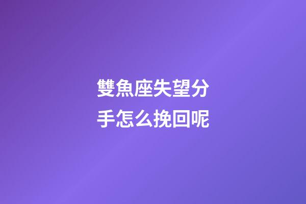 雙魚座失望分手怎么挽回呢