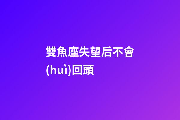 雙魚座失望后不會(huì)回頭-第1張-星座運(yùn)勢-玄機(jī)派