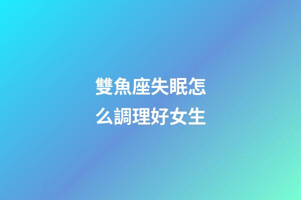 雙魚座失眠怎么調理好女生-第1張-星座運勢-玄機派