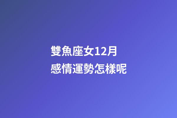 雙魚座女12月感情運勢怎樣呢-第1張-星座運勢-玄機派